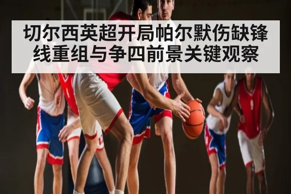 切尔西英超开局帕尔默伤缺锋线重组与争四前景关键观察 | kaiyun