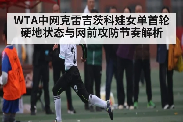 WTA中网克雷吉茨科娃女单首轮硬地状态与网前攻防节奏解析 | kaiyun