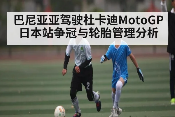 巴尼亚亚驾驶杜卡迪MotoGP日本站争冠与轮胎管理分析 | kaiyun
